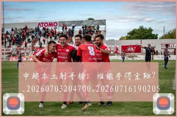 中超本土射手榜：谁能夺得金靴？_20260703204700_20260716190205