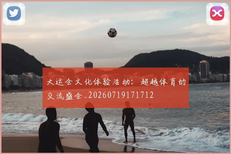 大运会文化体验活动：超越体育的交流盛会_20260719171712