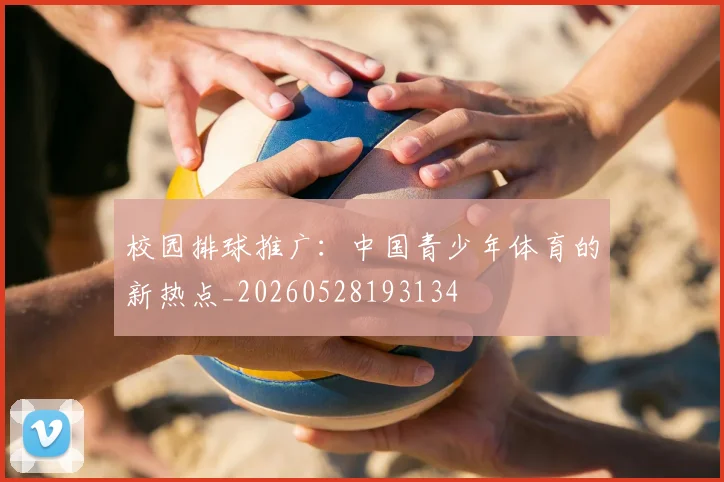 校园排球推广:中国青少年体育的新热点_20260528193134