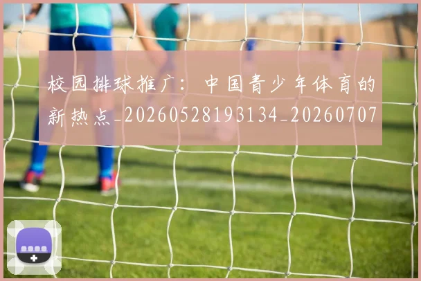 校园排球推广:中国青少年体育的新热点_20260528193134_20260707022620_20260731175852