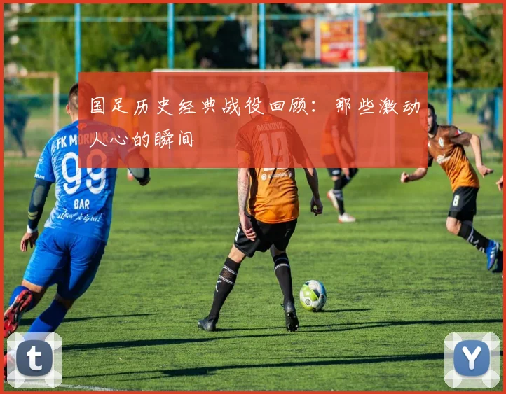 国足历史经典战役回顾:那些激动人心的瞬间