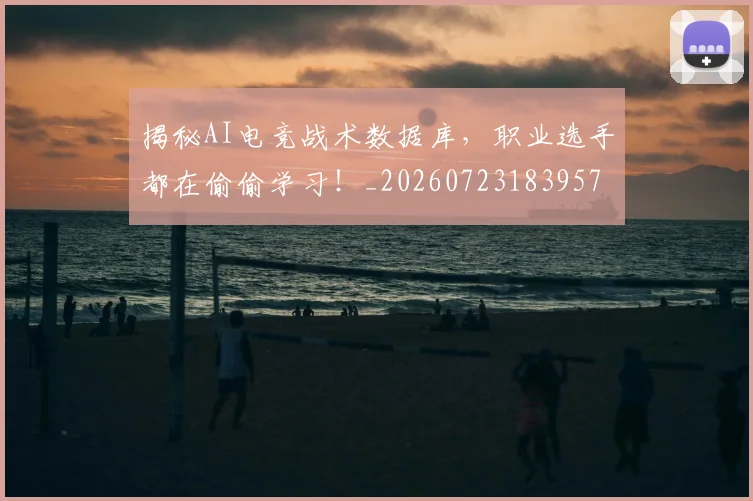 揭秘AI电竞战术数据库，职业选手都在偷偷学习！_20260723183957