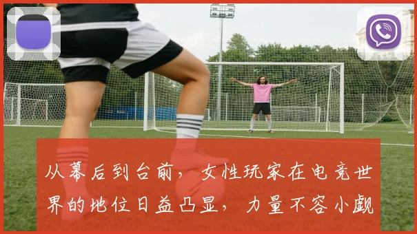 从幕后到台前，女性玩家在电竞世界的地位日益凸显，力量不容小觑_20260703212057