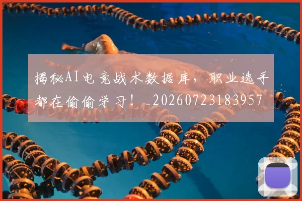 揭秘AI电竞战术数据库，职业选手都在偷偷学习！_20260723183957