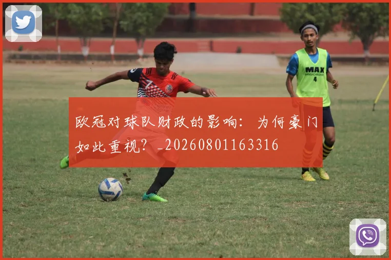 欧冠对球队财政的影响:为何豪门如此重视?_20260801163316