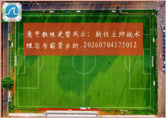 意甲教练更替风云：新任主帅战术理念与前景分析_20260704175012