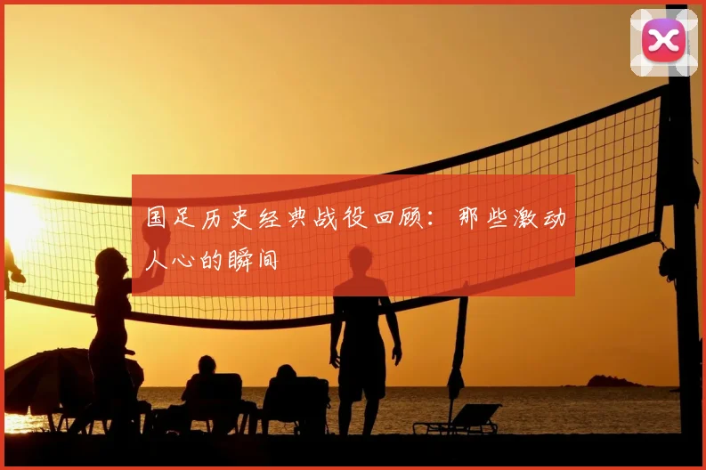 国足历史经典战役回顾：那些激动人心的瞬间
