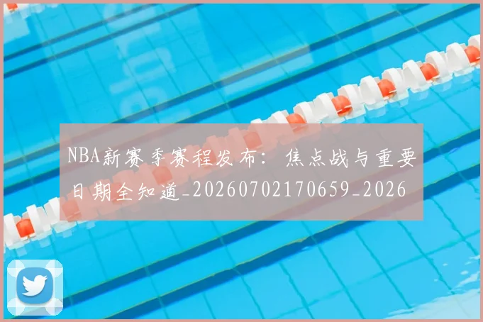 NBA新赛季赛程发布：焦点战与重要日期全知道_20260702170659_20260714213621