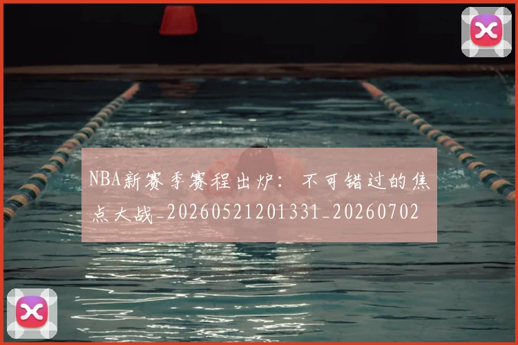 NBA新赛季赛程出炉:不可错过的焦点大战_20260521201331_20260702170654_20260714213610