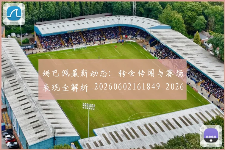 姆巴佩最新动态：转会传闻与赛场表现全解析_20260602161849_20260703231736_20260720185751