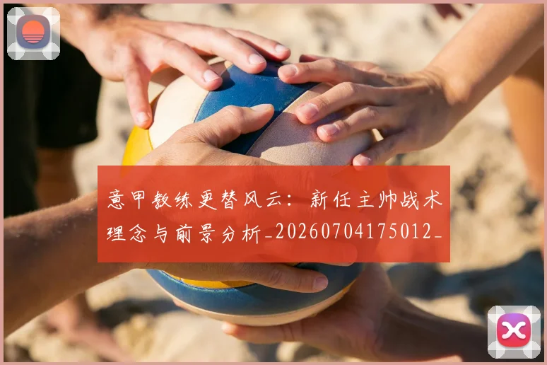 意甲教练更替风云：新任主帅战术理念与前景分析_20260704175012_20260723175216