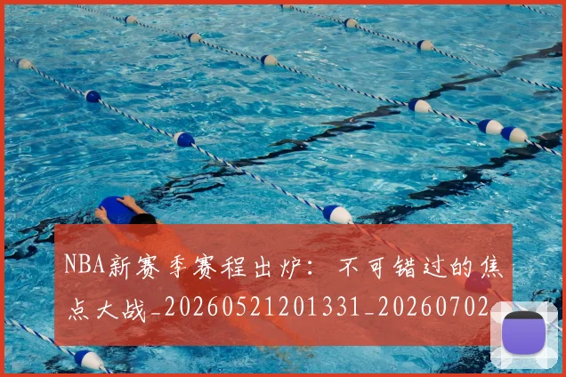 NBA新赛季赛程出炉：不可错过的焦点大战_20260521201331_20260702170654_20260714213610