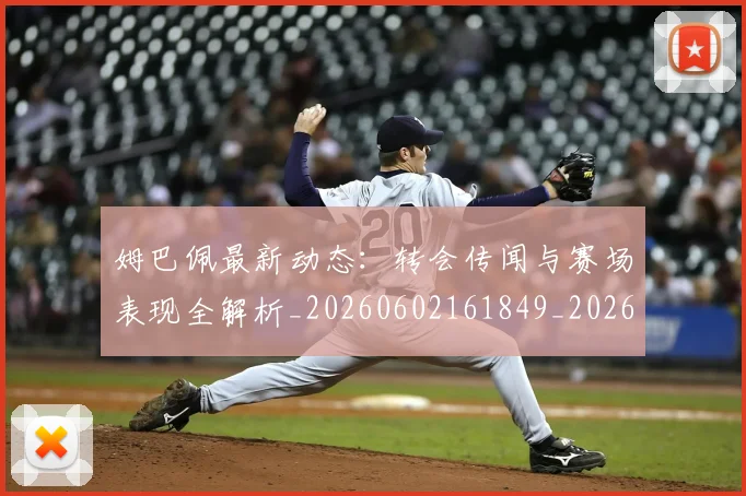 姆巴佩最新动态：转会传闻与赛场表现全解析_20260602161849_20260703231736_20260720185751