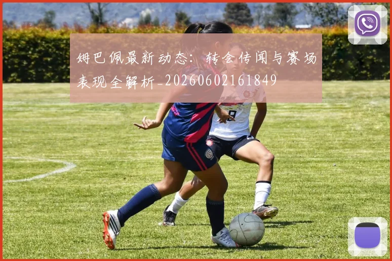 姆巴佩最新动态：转会传闻与赛场表现全解析_20260602161849