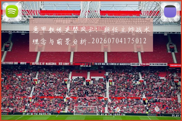 意甲教练更替风云：新任主帅战术理念与前景分析_20260704175012