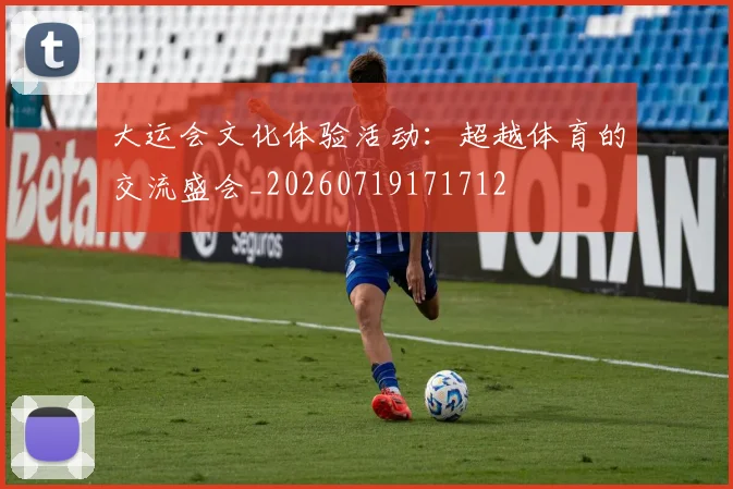 大运会文化体验活动:超越体育的交流盛会_20260719171712